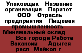 Упаковщик › Название организации ­ Паритет, ООО › Отрасль предприятия ­ Пищевая промышленность › Минимальный оклад ­ 34 000 - Все города Работа » Вакансии   . Адыгея респ.,Майкоп г.